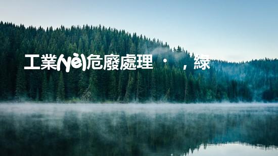 工業(yè)危廢處理，綠色守護(hù)者，護(hù)航美麗家園